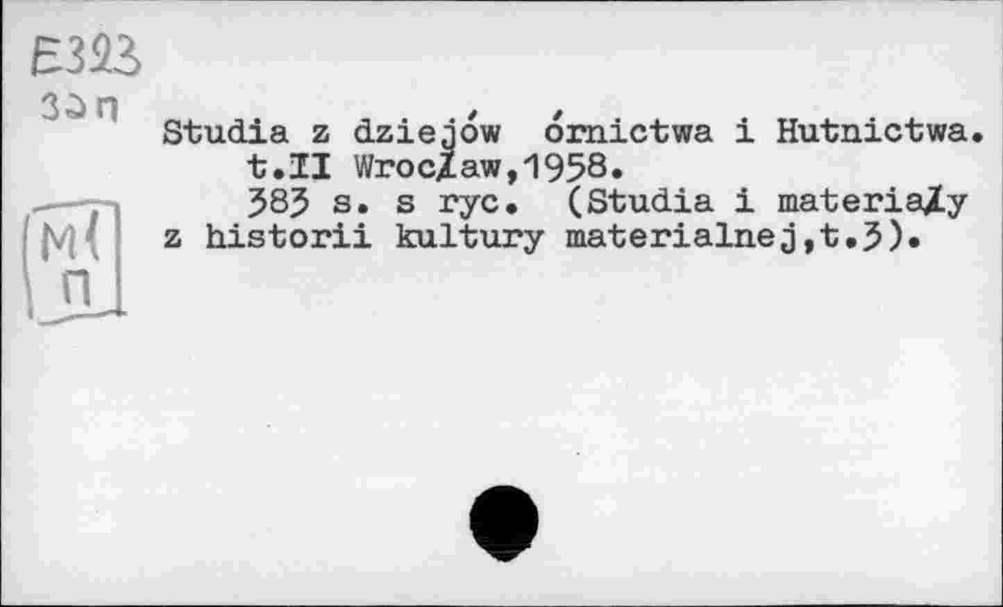 ﻿ЕИІ
ЗйП
Studia z dziejow omictwa і Hutnictwa. t.II Wroclaw,1958.
585 s. s rye. (Studia і materially z historii kultury materialnej,t.5)»